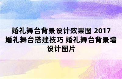 婚礼舞台背景设计效果图 2017婚礼舞台搭建技巧 婚礼舞台背景墙设计图片